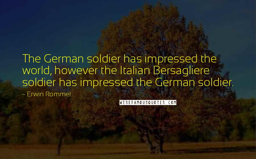 Erwin Rommel Quotes: The German soldier has impressed the world, however the Italian Bersagliere soldier has impressed the German soldier.