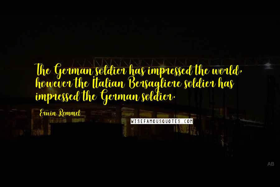 Erwin Rommel Quotes: The German soldier has impressed the world, however the Italian Bersagliere soldier has impressed the German soldier.