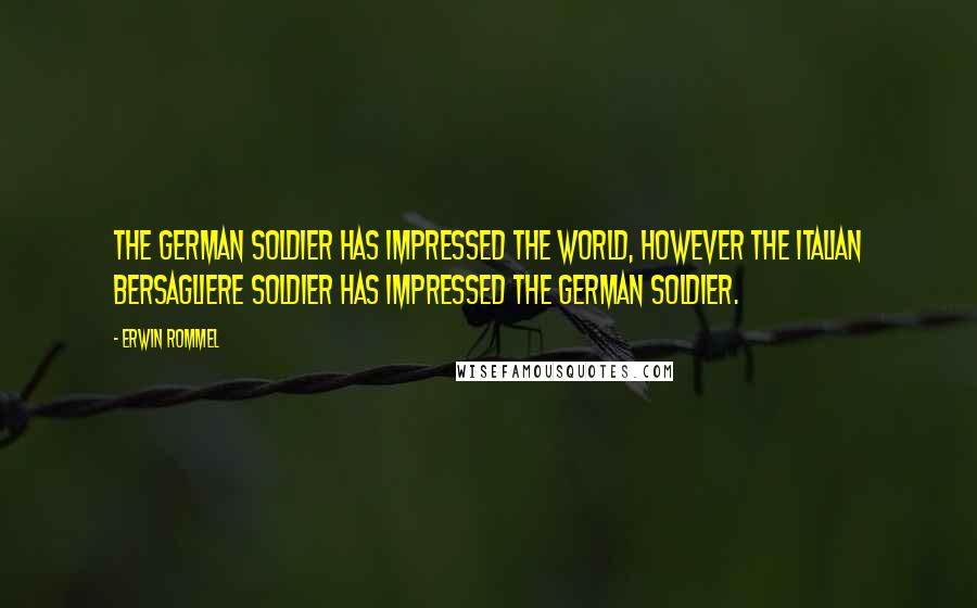 Erwin Rommel Quotes: The German soldier has impressed the world, however the Italian Bersagliere soldier has impressed the German soldier.