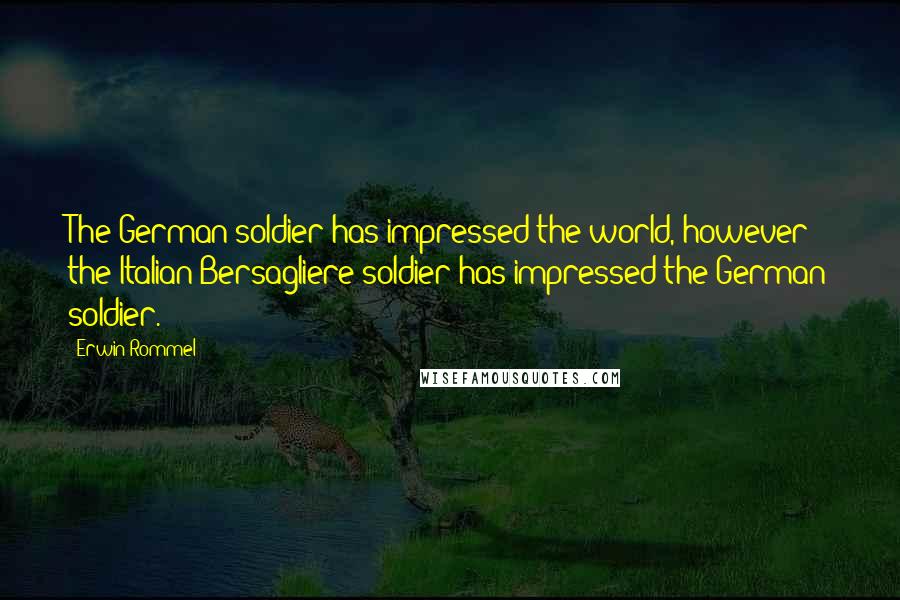 Erwin Rommel Quotes: The German soldier has impressed the world, however the Italian Bersagliere soldier has impressed the German soldier.