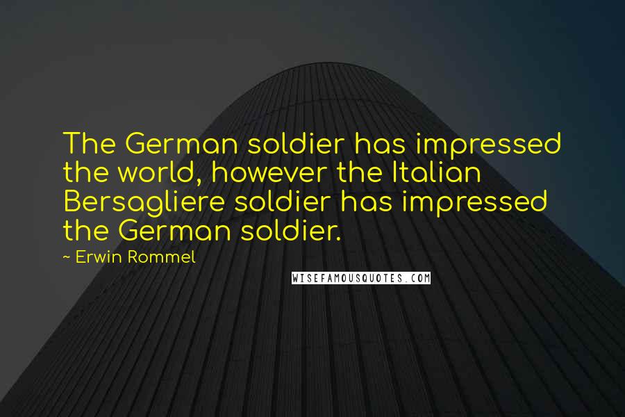 Erwin Rommel Quotes: The German soldier has impressed the world, however the Italian Bersagliere soldier has impressed the German soldier.