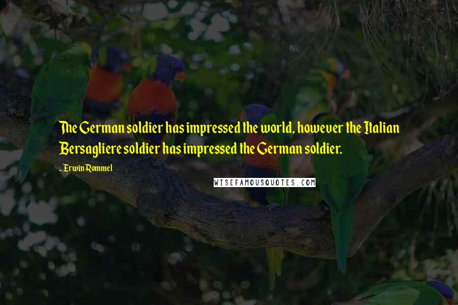 Erwin Rommel Quotes: The German soldier has impressed the world, however the Italian Bersagliere soldier has impressed the German soldier.