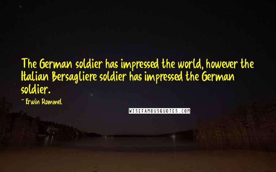 Erwin Rommel Quotes: The German soldier has impressed the world, however the Italian Bersagliere soldier has impressed the German soldier.