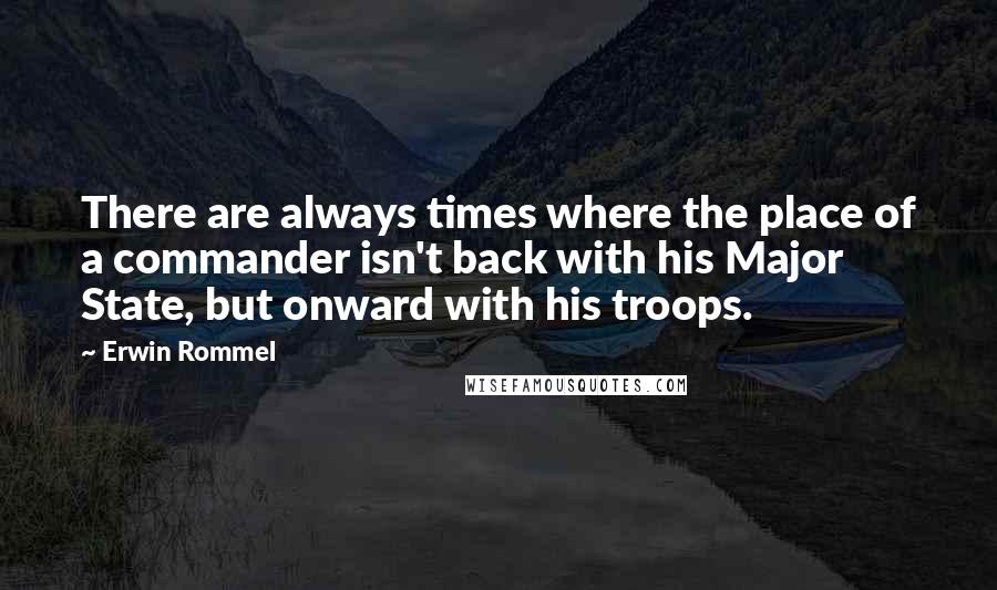 Erwin Rommel Quotes: There are always times where the place of a commander isn't back with his Major State, but onward with his troops.