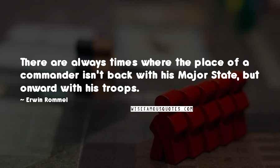 Erwin Rommel Quotes: There are always times where the place of a commander isn't back with his Major State, but onward with his troops.