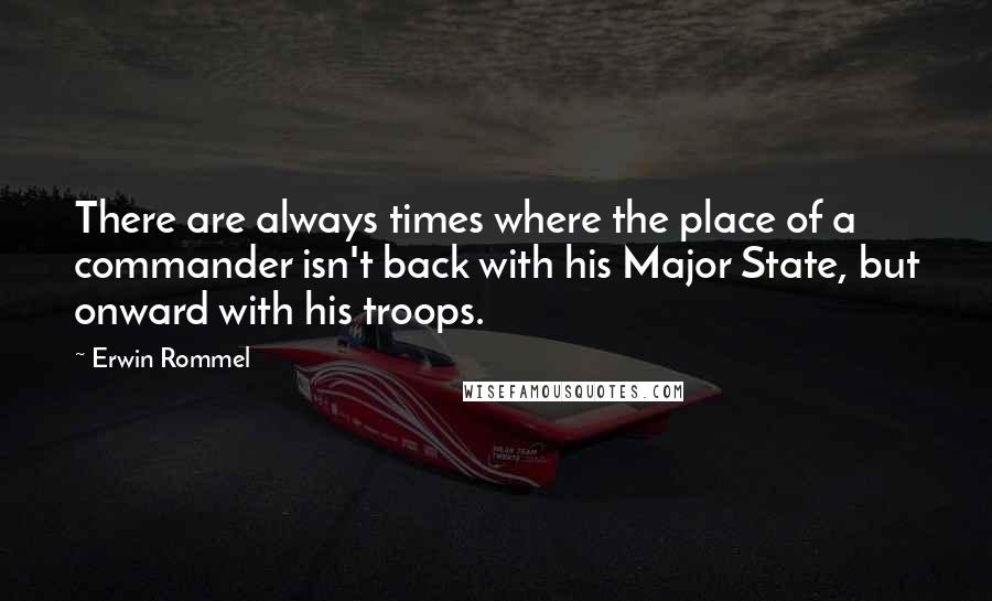 Erwin Rommel Quotes: There are always times where the place of a commander isn't back with his Major State, but onward with his troops.