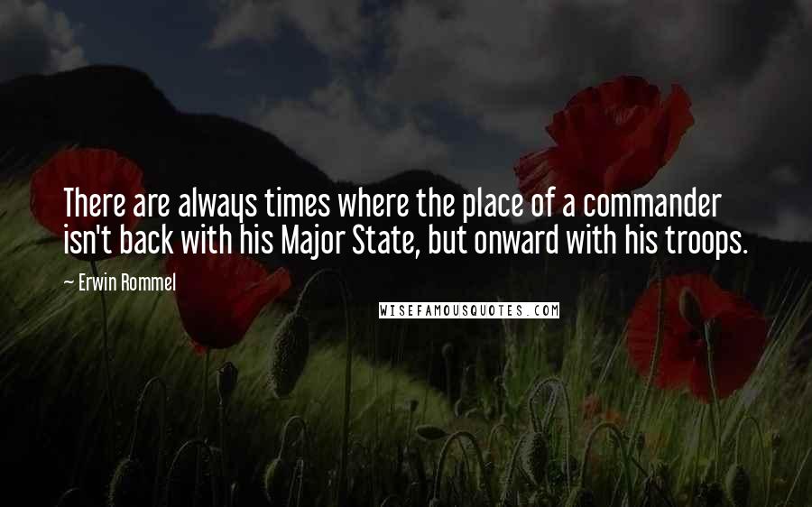 Erwin Rommel Quotes: There are always times where the place of a commander isn't back with his Major State, but onward with his troops.