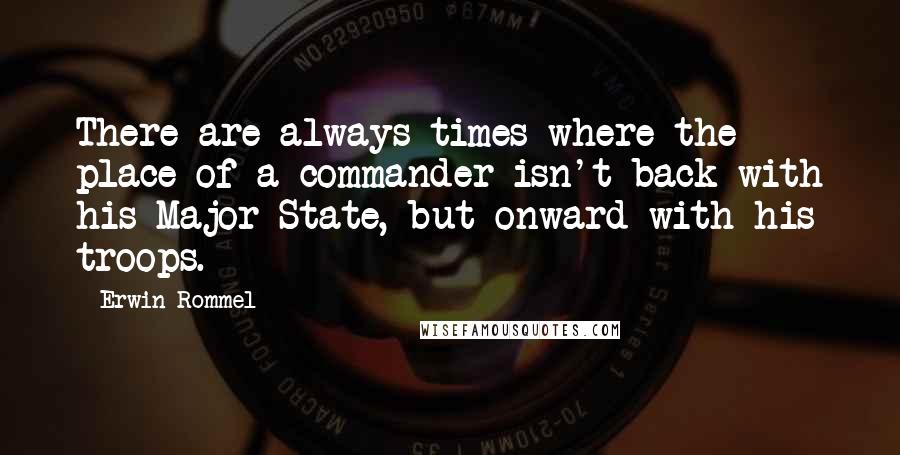 Erwin Rommel Quotes: There are always times where the place of a commander isn't back with his Major State, but onward with his troops.