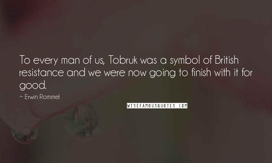 Erwin Rommel Quotes: To every man of us, Tobruk was a symbol of British resistance and we were now going to finish with it for good.