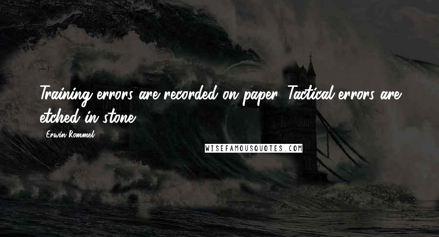 Erwin Rommel Quotes: Training errors are recorded on paper. Tactical errors are etched in stone.