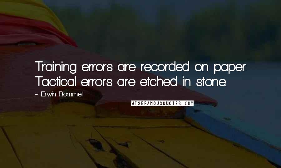 Erwin Rommel Quotes: Training errors are recorded on paper. Tactical errors are etched in stone.