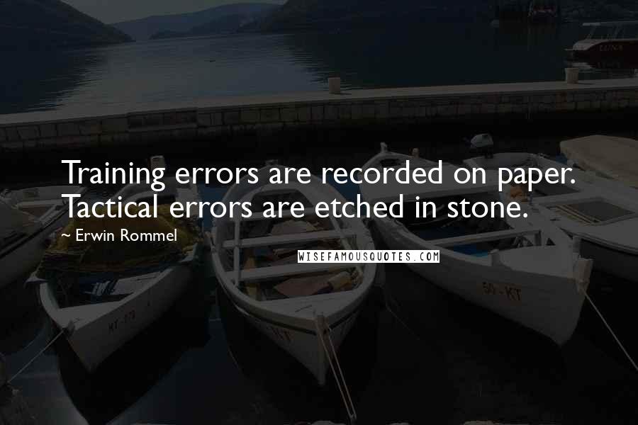 Erwin Rommel Quotes: Training errors are recorded on paper. Tactical errors are etched in stone.