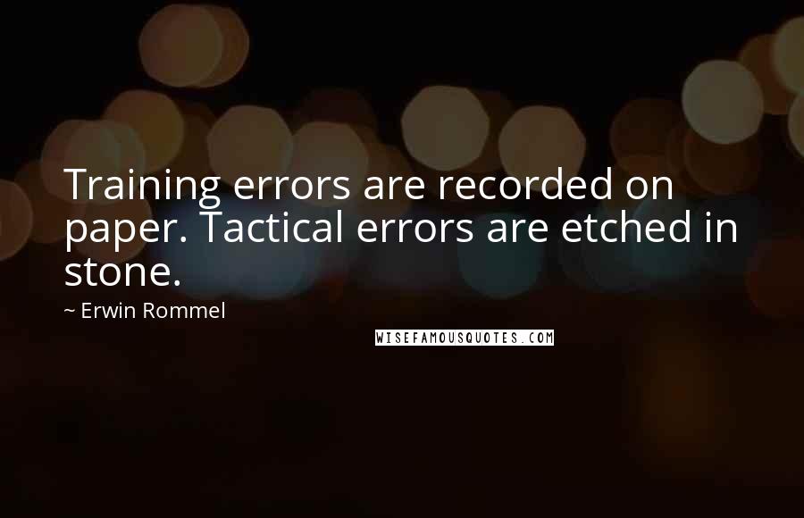 Erwin Rommel Quotes: Training errors are recorded on paper. Tactical errors are etched in stone.