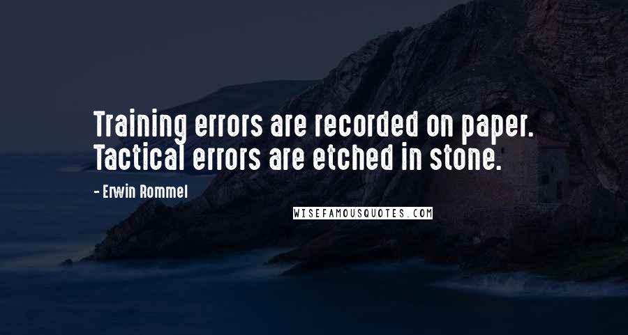 Erwin Rommel Quotes: Training errors are recorded on paper. Tactical errors are etched in stone.