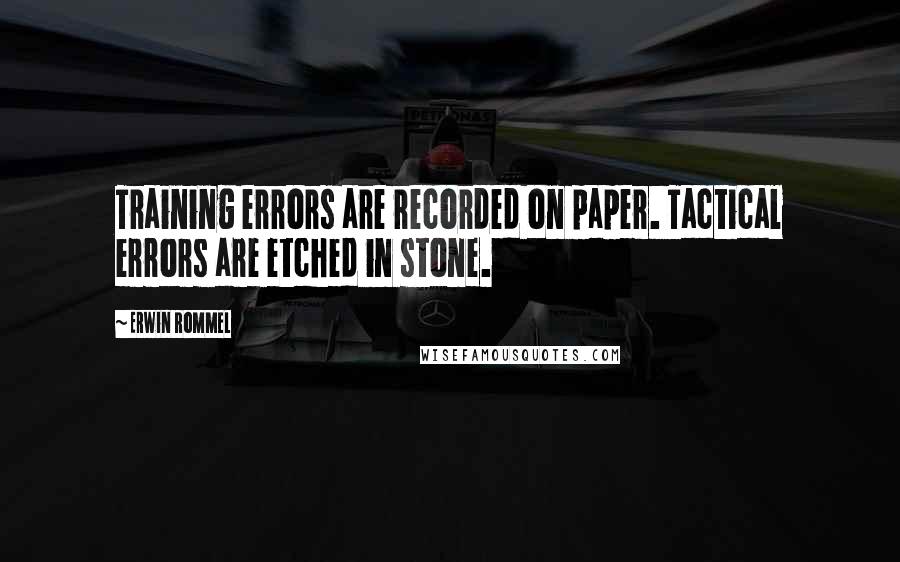 Erwin Rommel Quotes: Training errors are recorded on paper. Tactical errors are etched in stone.