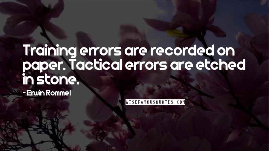 Erwin Rommel Quotes: Training errors are recorded on paper. Tactical errors are etched in stone.