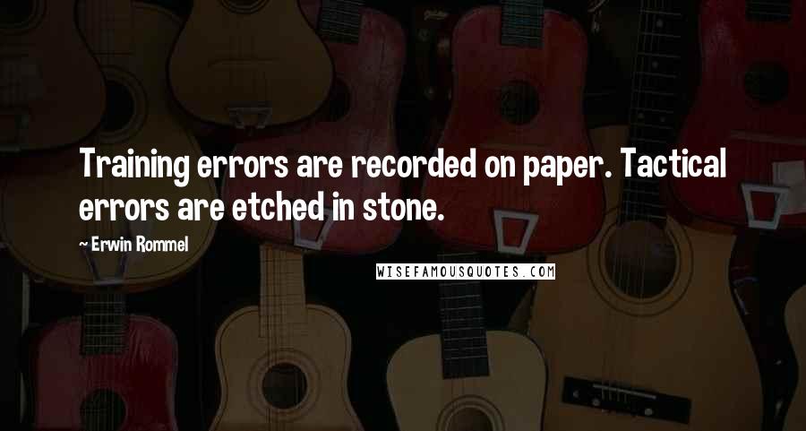 Erwin Rommel Quotes: Training errors are recorded on paper. Tactical errors are etched in stone.