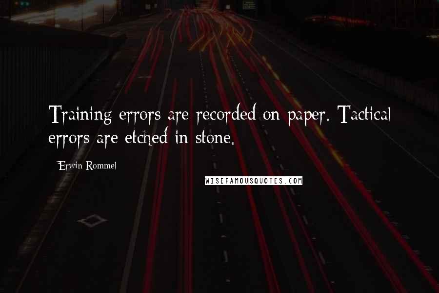 Erwin Rommel Quotes: Training errors are recorded on paper. Tactical errors are etched in stone.