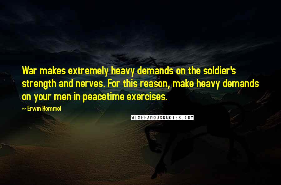 Erwin Rommel Quotes: War makes extremely heavy demands on the soldier's strength and nerves. For this reason, make heavy demands on your men in peacetime exercises.