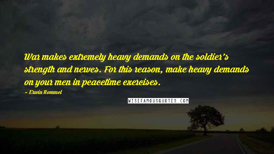 Erwin Rommel Quotes: War makes extremely heavy demands on the soldier's strength and nerves. For this reason, make heavy demands on your men in peacetime exercises.