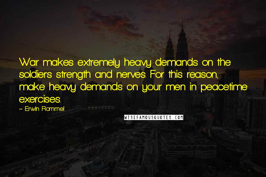 Erwin Rommel Quotes: War makes extremely heavy demands on the soldier's strength and nerves. For this reason, make heavy demands on your men in peacetime exercises.