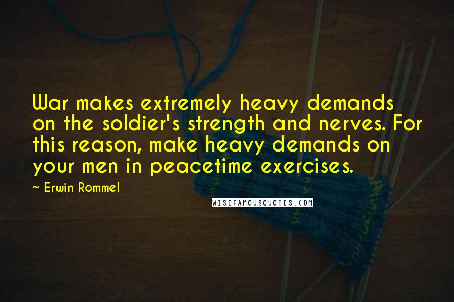 Erwin Rommel Quotes: War makes extremely heavy demands on the soldier's strength and nerves. For this reason, make heavy demands on your men in peacetime exercises.