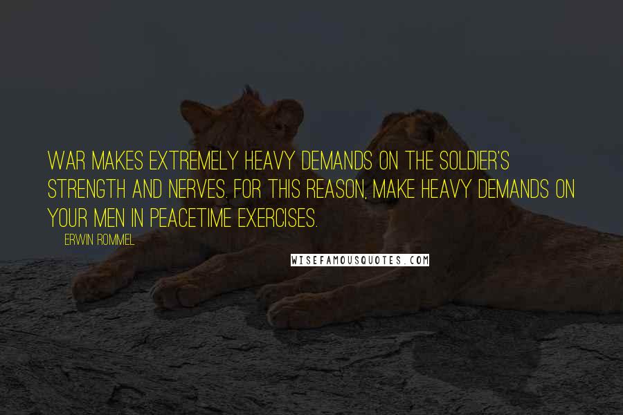 Erwin Rommel Quotes: War makes extremely heavy demands on the soldier's strength and nerves. For this reason, make heavy demands on your men in peacetime exercises.