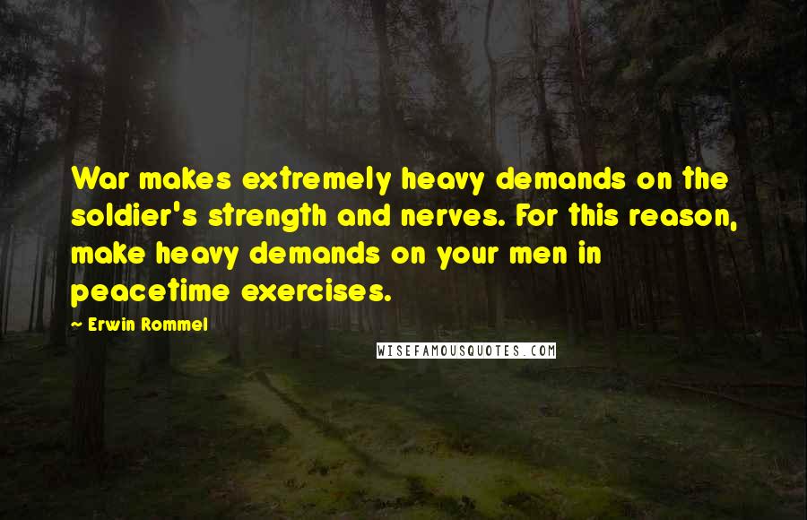 Erwin Rommel Quotes: War makes extremely heavy demands on the soldier's strength and nerves. For this reason, make heavy demands on your men in peacetime exercises.