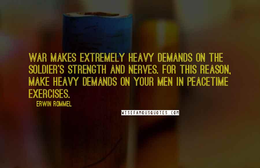 Erwin Rommel Quotes: War makes extremely heavy demands on the soldier's strength and nerves. For this reason, make heavy demands on your men in peacetime exercises.