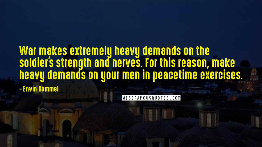 Erwin Rommel Quotes: War makes extremely heavy demands on the soldier's strength and nerves. For this reason, make heavy demands on your men in peacetime exercises.