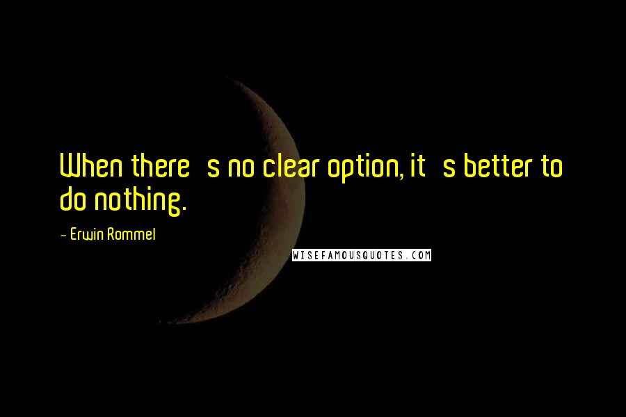 Erwin Rommel Quotes: When there's no clear option, it's better to do nothing.