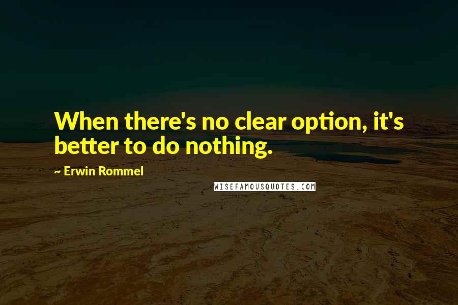 Erwin Rommel Quotes: When there's no clear option, it's better to do nothing.