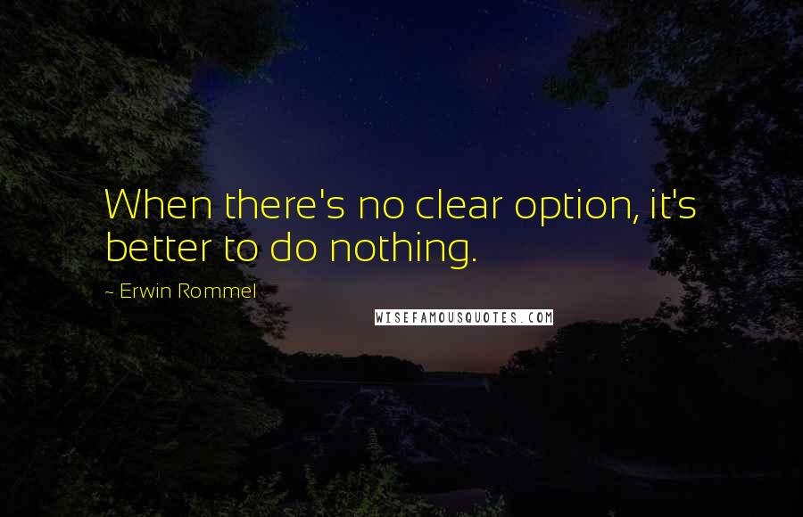 Erwin Rommel Quotes: When there's no clear option, it's better to do nothing.