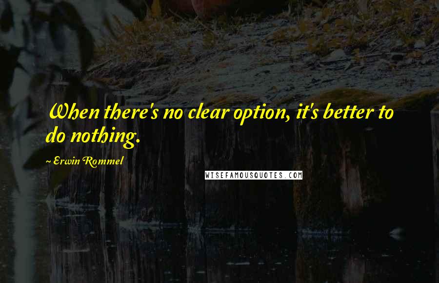 Erwin Rommel Quotes: When there's no clear option, it's better to do nothing.