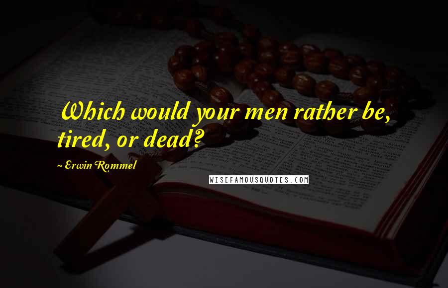 Erwin Rommel Quotes: Which would your men rather be, tired, or dead?