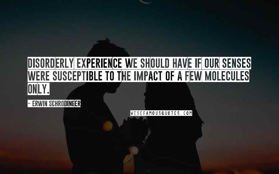 Erwin Schrodinger Quotes: disorderly experience we should have if our senses were susceptible to the impact of a few molecules only.