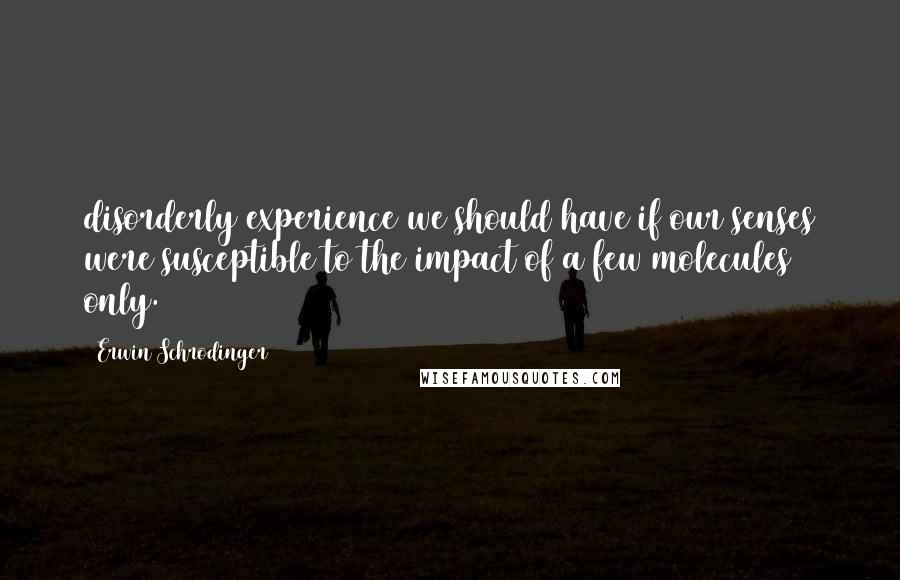 Erwin Schrodinger Quotes: disorderly experience we should have if our senses were susceptible to the impact of a few molecules only.