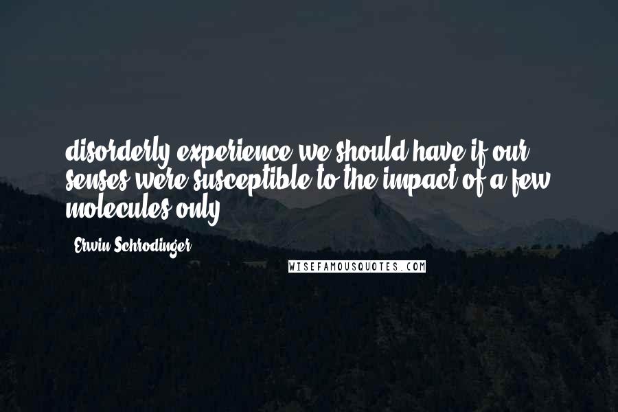 Erwin Schrodinger Quotes: disorderly experience we should have if our senses were susceptible to the impact of a few molecules only.