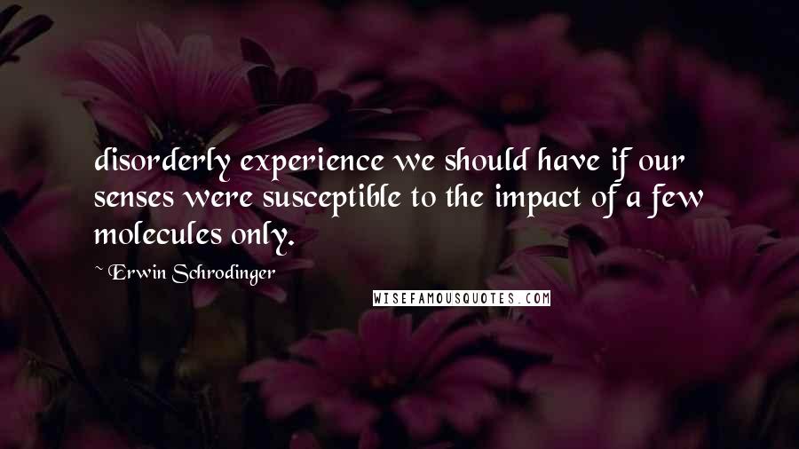 Erwin Schrodinger Quotes: disorderly experience we should have if our senses were susceptible to the impact of a few molecules only.