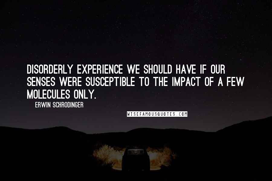 Erwin Schrodinger Quotes: disorderly experience we should have if our senses were susceptible to the impact of a few molecules only.