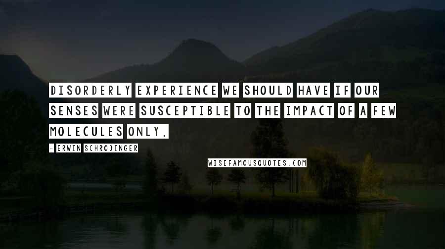 Erwin Schrodinger Quotes: disorderly experience we should have if our senses were susceptible to the impact of a few molecules only.