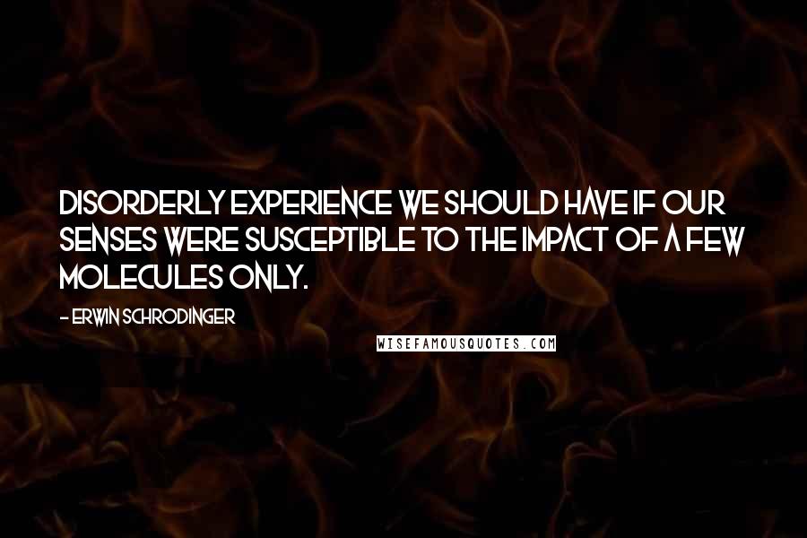 Erwin Schrodinger Quotes: disorderly experience we should have if our senses were susceptible to the impact of a few molecules only.