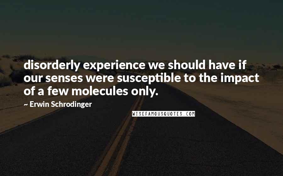Erwin Schrodinger Quotes: disorderly experience we should have if our senses were susceptible to the impact of a few molecules only.