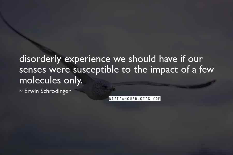 Erwin Schrodinger Quotes: disorderly experience we should have if our senses were susceptible to the impact of a few molecules only.