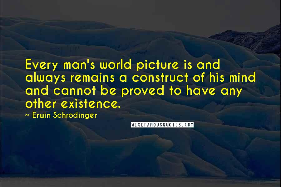 Erwin Schrodinger Quotes: Every man's world picture is and always remains a construct of his mind and cannot be proved to have any other existence.