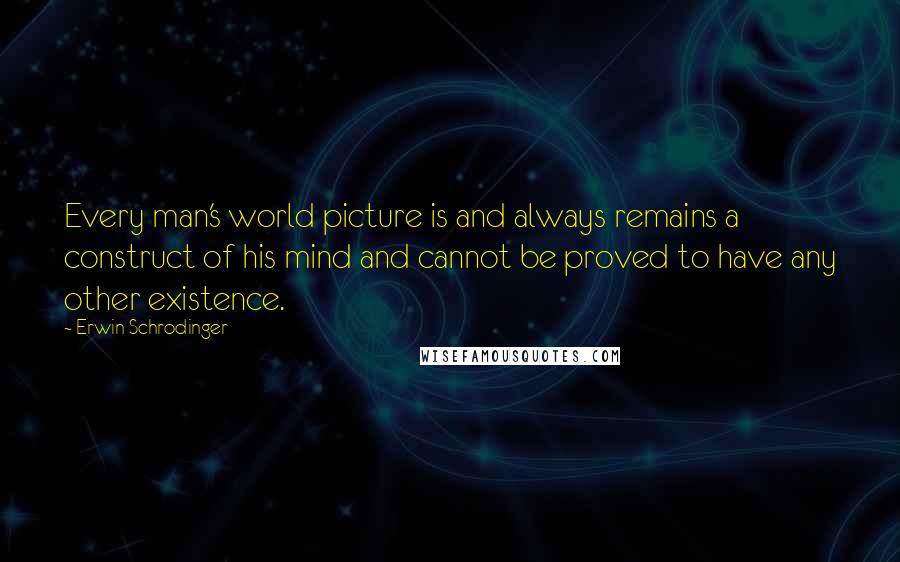 Erwin Schrodinger Quotes: Every man's world picture is and always remains a construct of his mind and cannot be proved to have any other existence.