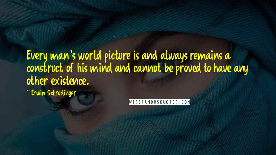 Erwin Schrodinger Quotes: Every man's world picture is and always remains a construct of his mind and cannot be proved to have any other existence.