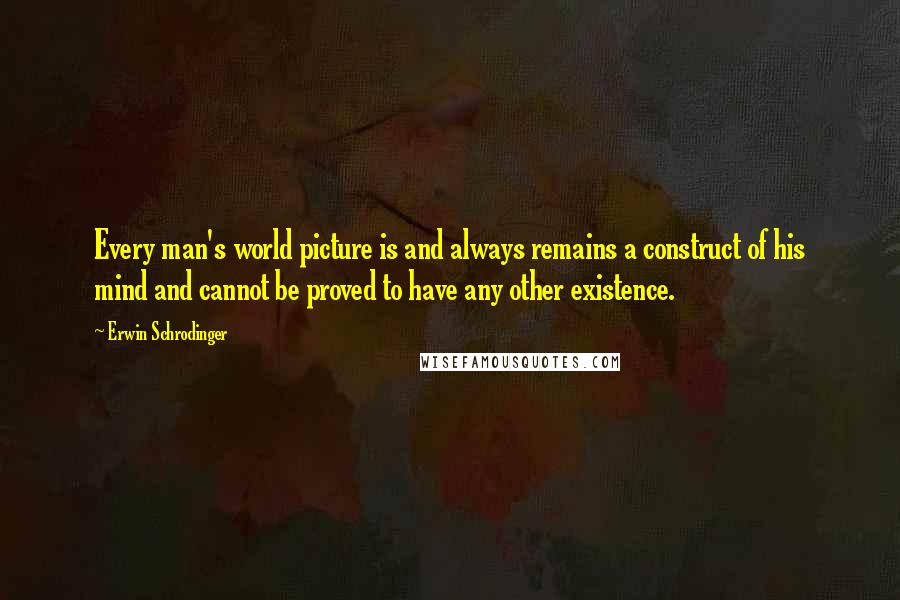 Erwin Schrodinger Quotes: Every man's world picture is and always remains a construct of his mind and cannot be proved to have any other existence.