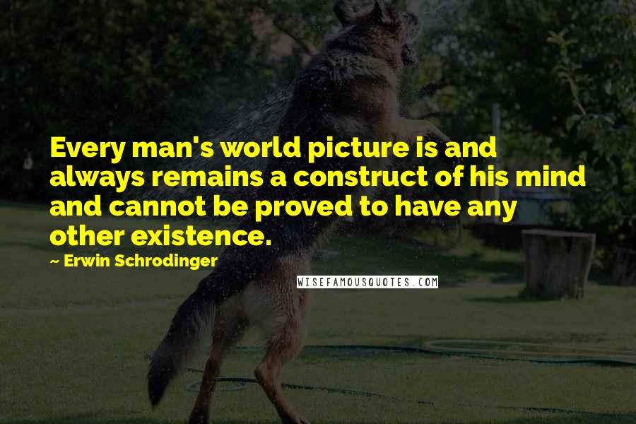 Erwin Schrodinger Quotes: Every man's world picture is and always remains a construct of his mind and cannot be proved to have any other existence.