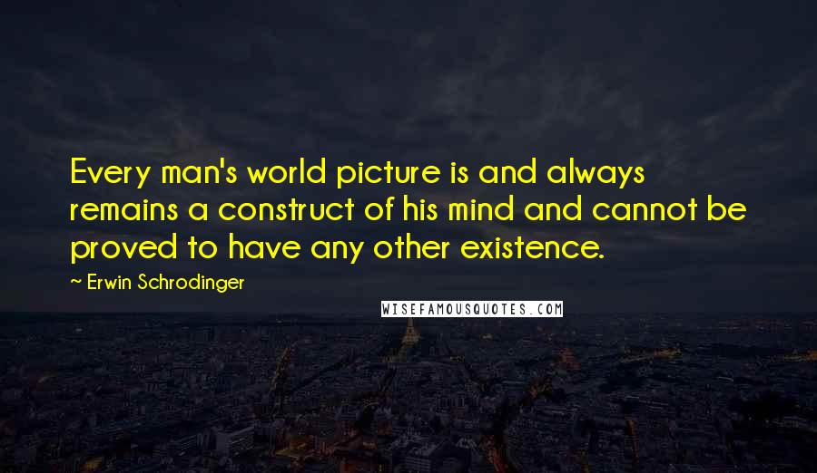 Erwin Schrodinger Quotes: Every man's world picture is and always remains a construct of his mind and cannot be proved to have any other existence.